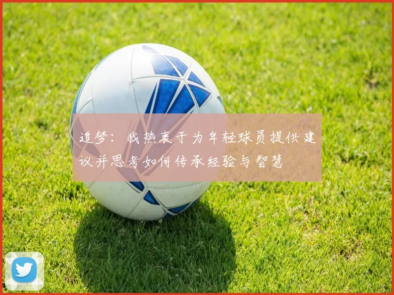 追梦：我热衷于为年轻球员提供建议并思考如何传承经验与智慧