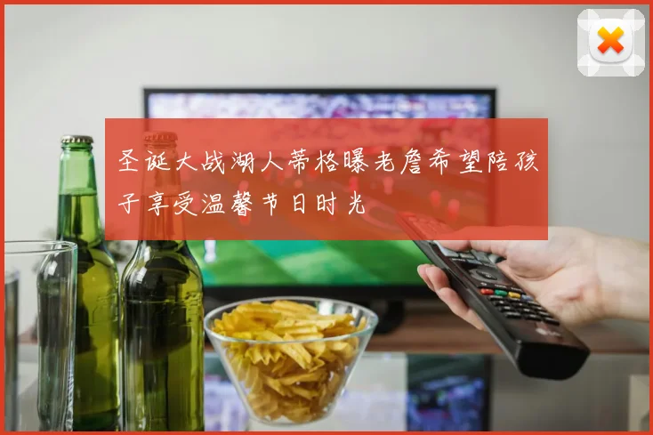 圣诞大战湖人蒂格曝老詹希望陪孩子享受温馨节日时光