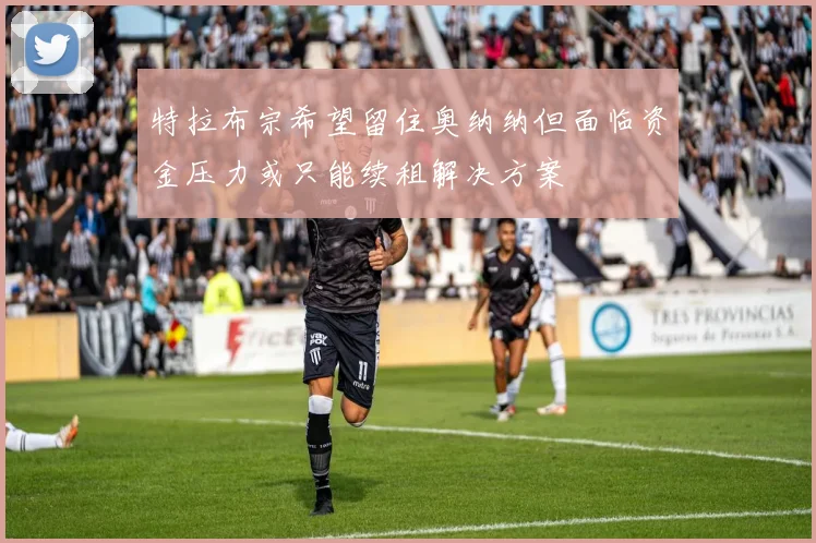 特拉布宗希望留住奥纳纳但面临资金压力或只能续租解决方案