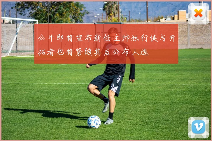 公牛即将宣布新任主帅独行侠与开拓者也将紧随其后公布人选
