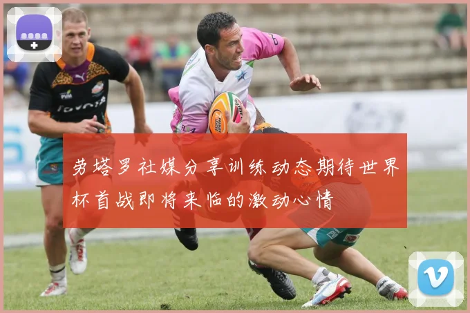 劳塔罗社媒分享训练动态期待世界杯首战即将来临的激动心情