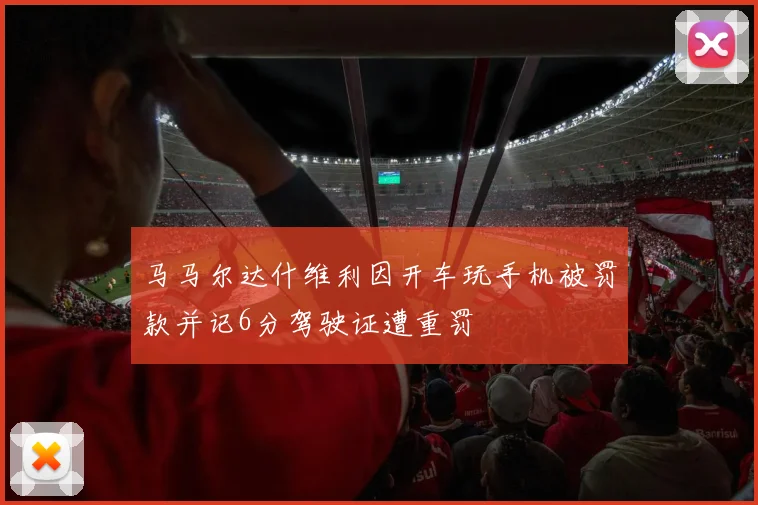 马马尔达什维利因开车玩手机被罚款并记6分驾驶证遭重罚