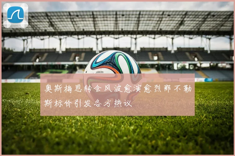 奥斯梅恩转会风波愈演愈烈那不勒斯标价引发各方热议