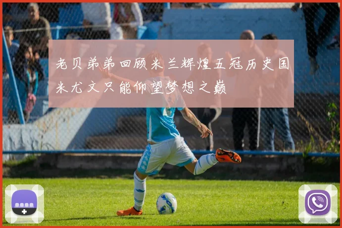 老贝弟弟回顾米兰辉煌五冠历史国米尤文只能仰望梦想之巅