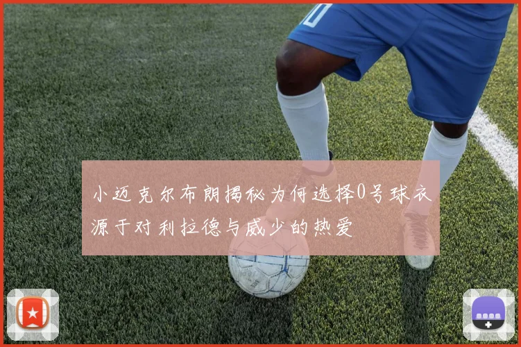小迈克尔布朗揭秘为何选择0号球衣源于对利拉德与威少的热爱