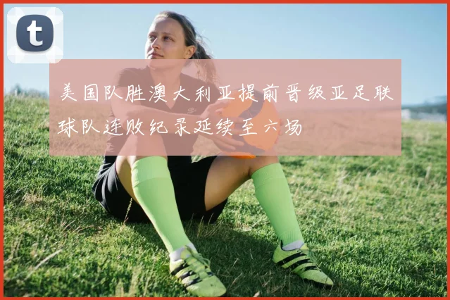 美国队胜澳大利亚提前晋级亚足联球队连败纪录延续至六场