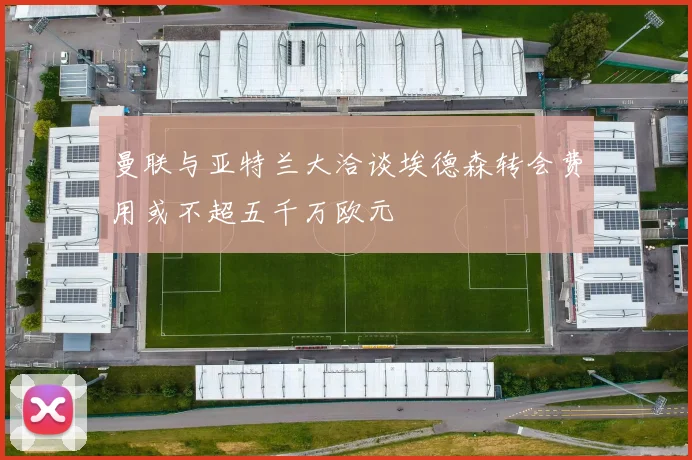 曼联与亚特兰大洽谈埃德森转会费用或不超五千万欧元
