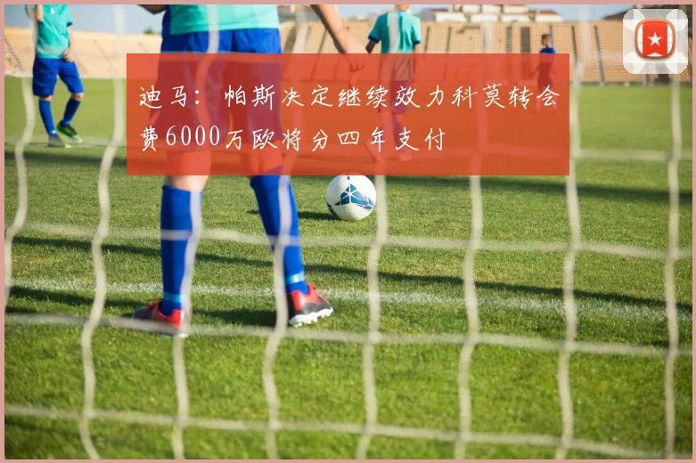迪马:帕斯决定继续效力科莫转会费6000万欧将分四年支付