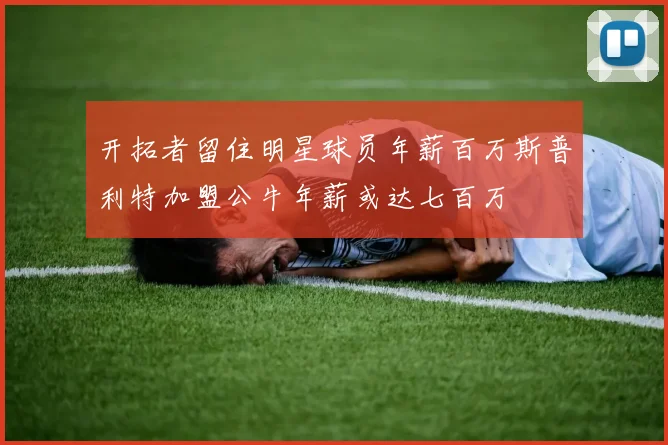 开拓者留住明星球员年薪百万斯普利特加盟公牛年薪或达七百万