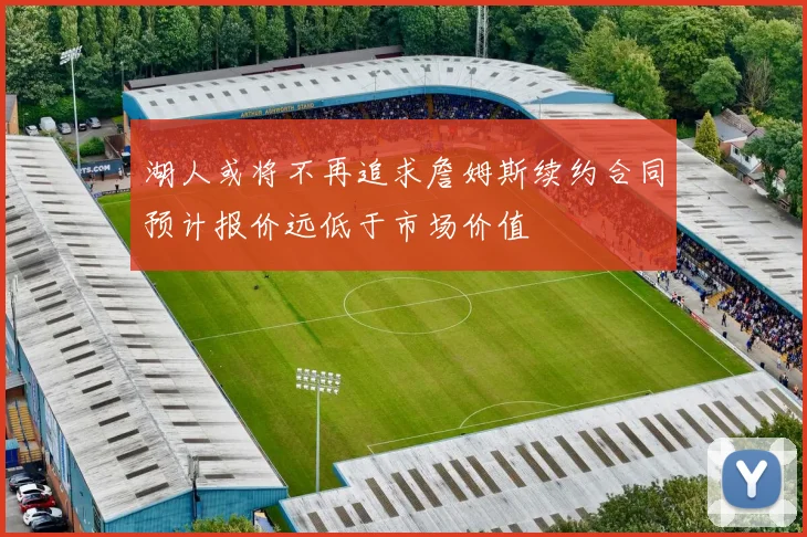 湖人或将不再追求詹姆斯续约合同预计报价远低于市场价值