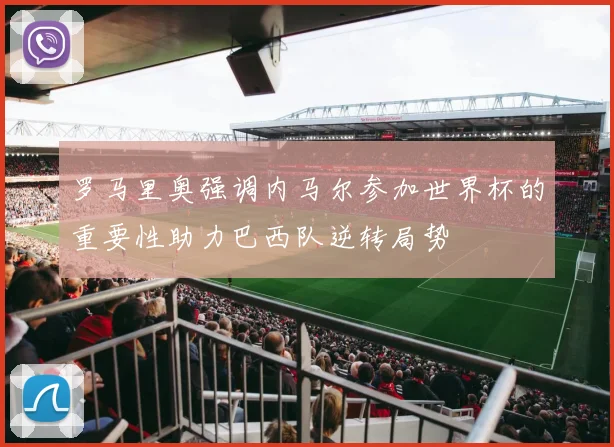 罗马里奥强调内马尔参加世界杯的重要性助力巴西队逆转局势