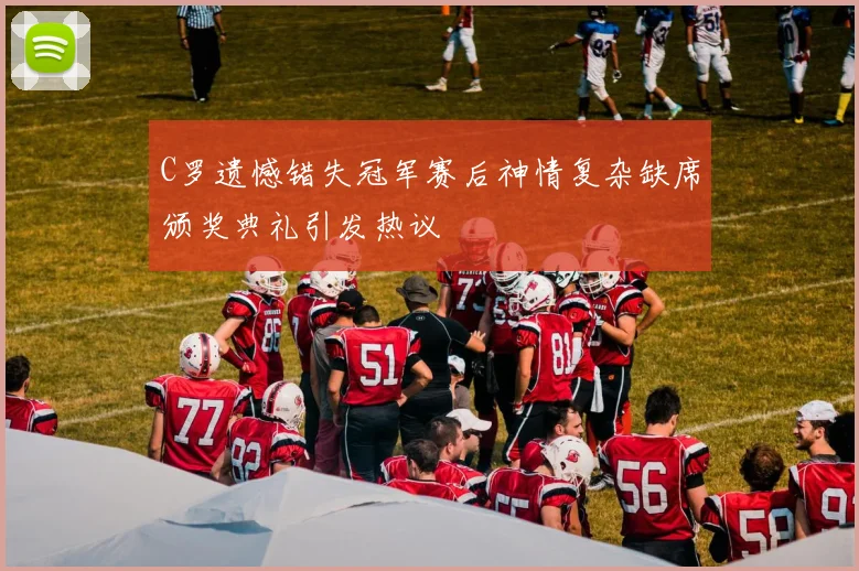C罗遗憾错失冠军赛后神情复杂缺席颁奖典礼引发热议