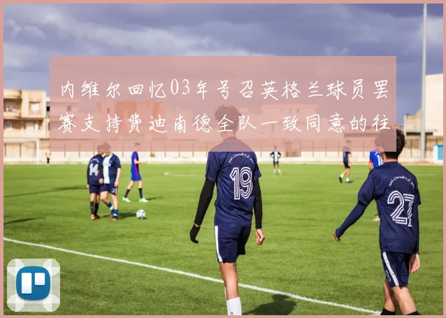 内维尔回忆03年号召英格兰球员罢赛支持费迪南德全队一致同意的往事