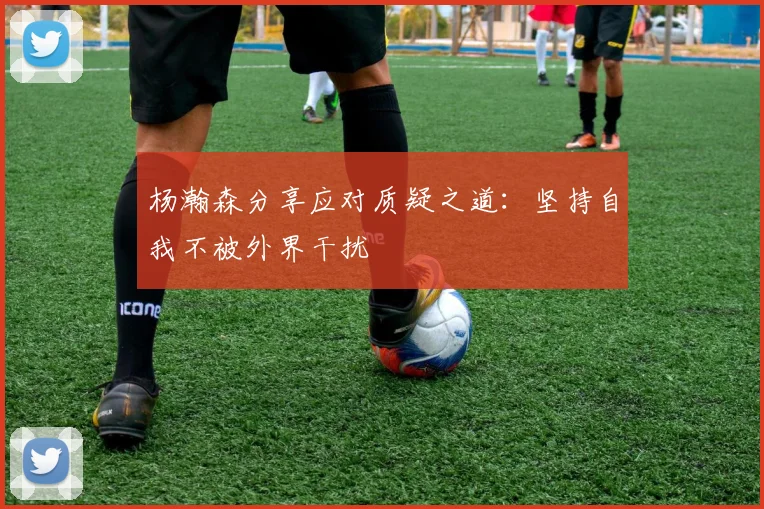 杨瀚森分享应对质疑之道：坚持自我不被外界干扰