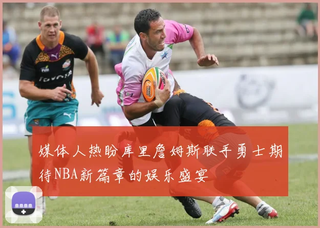 媒体人热盼库里詹姆斯联手勇士期待NBA新篇章的娱乐盛宴