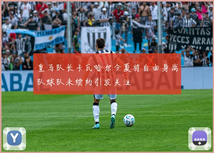皇马队长卡瓦哈尔今夏将自由身离队球队未续约引发关注