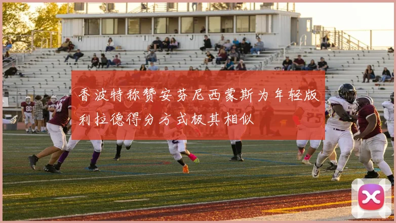 香波特称赞安芬尼西蒙斯为年轻版利拉德得分方式极其相似