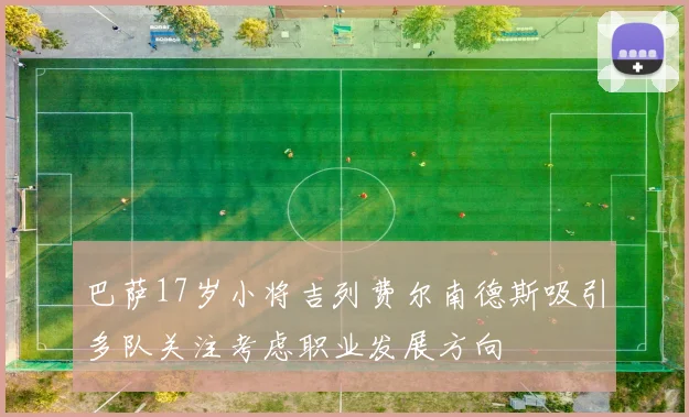 巴萨17岁小将吉列费尔南德斯吸引多队关注考虑职业发展方向