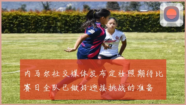 内马尔社交媒体发布定妆照期待比赛日全队已做好迎接挑战的准备