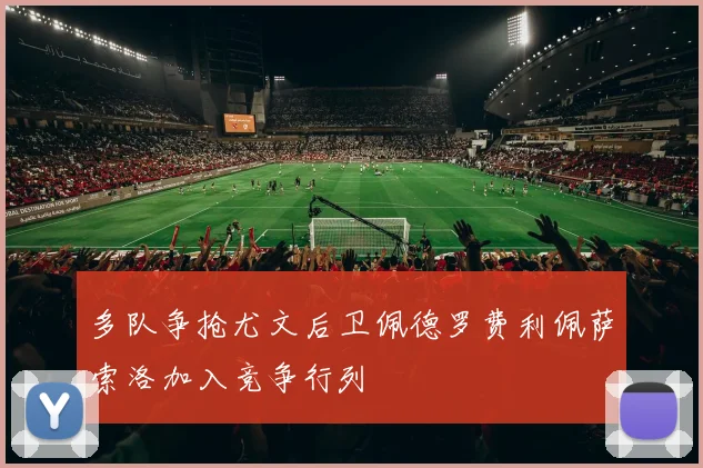 多队争抢尤文后卫佩德罗费利佩萨索洛加入竞争行列